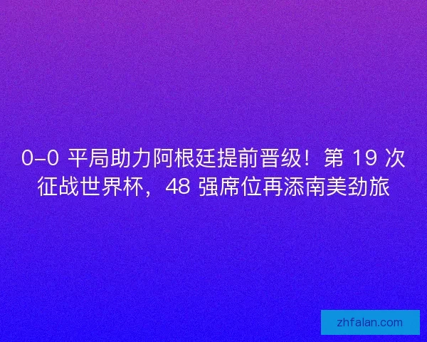 0-0 平局助力阿根廷提前晋级！第 19 次征战世界杯，48 强席位再添南美劲旅