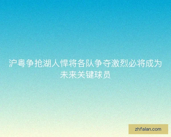 沪粤争抢湖人悍将各队争夺激烈必将成为未来关键球员