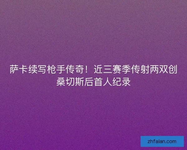 萨卡续写枪手传奇！近三赛季传射两双创桑切斯后首人纪录