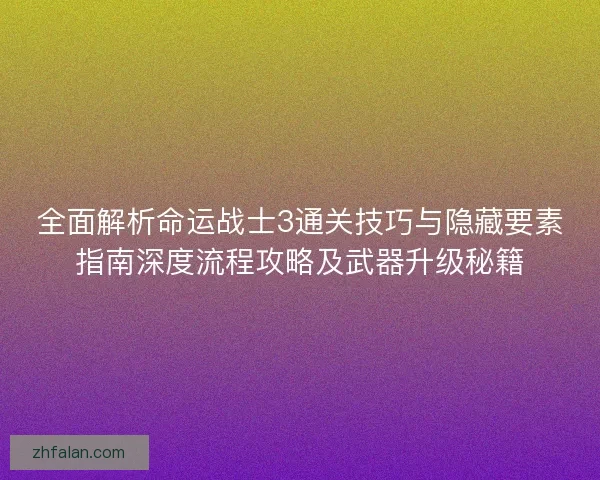 全面解析命运战士3通关技巧与隐藏要素指南深度流程攻略及武器升级秘籍