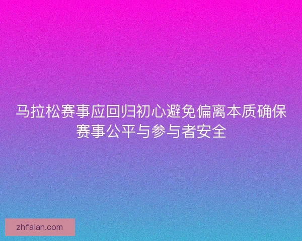 马拉松赛事应回归初心避免偏离本质确保赛事公平与参与者安全