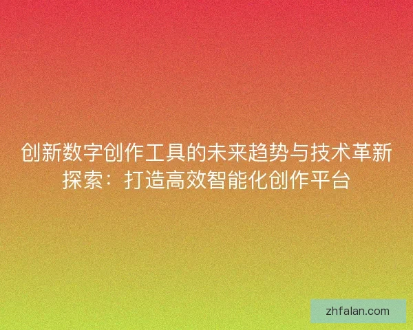 创新数字创作工具的未来趋势与技术革新探索：打造高效智能化创作平台