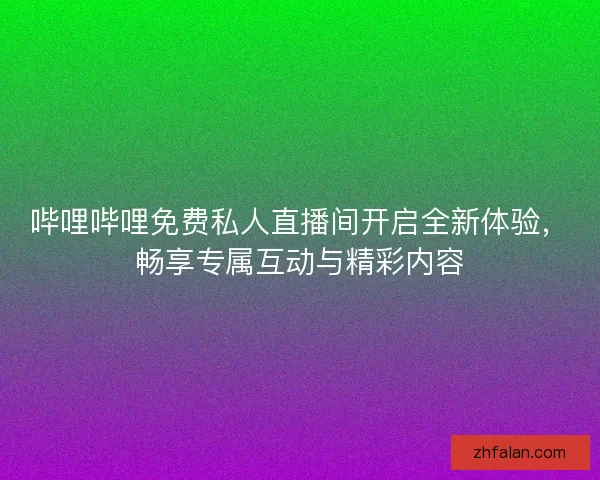 哔哩哔哩免费私人直播间开启全新体验，畅享专属互动与精彩内容