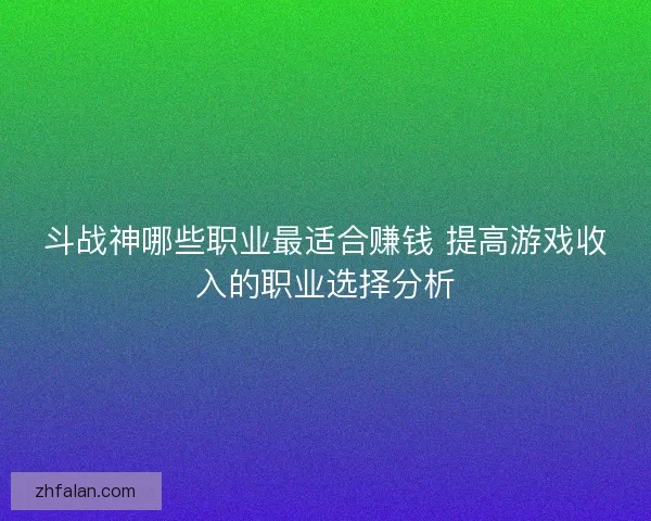斗战神哪些职业最适合赚钱 提高游戏收入的职业选择分析