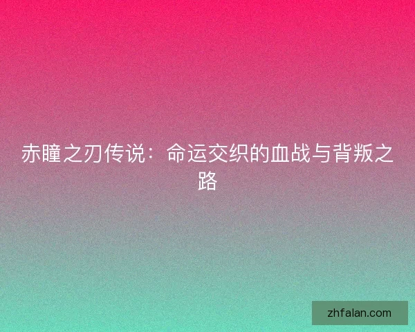 赤瞳之刃传说：命运交织的血战与背叛之路