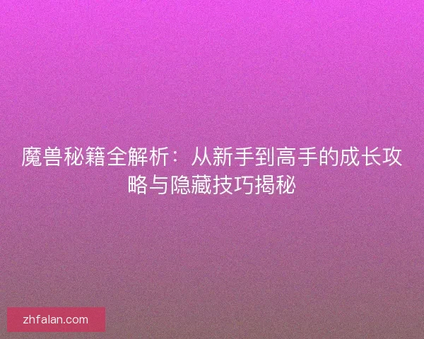魔兽秘籍全解析：从新手到高手的成长攻略与隐藏技巧揭秘