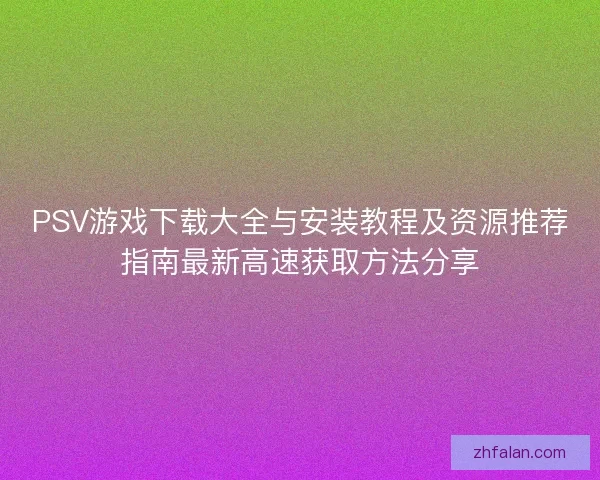 PSV游戏下载大全与安装教程及资源推荐指南最新高速获取方法分享