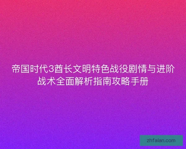 帝国时代3酋长文明特色战役剧情与进阶战术全面解析指南攻略手册