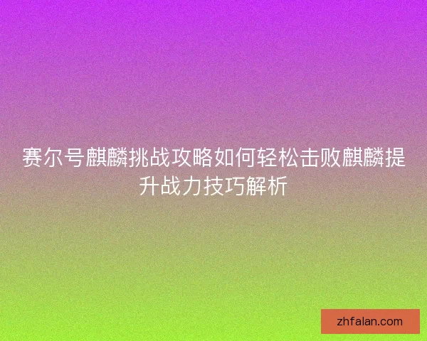 赛尔号麒麟挑战攻略如何轻松击败麒麟提升战力技巧解析