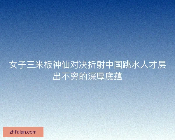 女子三米板神仙对决折射中国跳水人才层出不穷的深厚底蕴