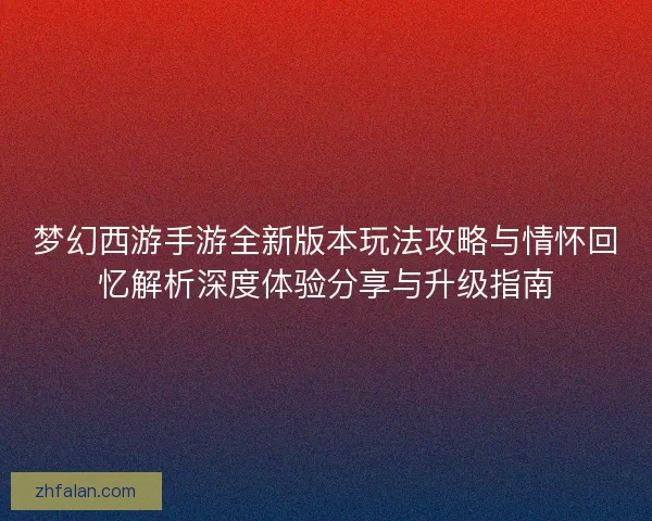 梦幻西游手游全新版本玩法攻略与情怀回忆解析深度体验分享与升级指南 梦幻西游手游全新版本玩法攻略与情怀回忆解析深度体验分享与升级指南