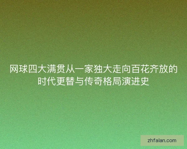 网球四大满贯从一家独大走向百花齐放的时代更替与传奇格局演进史