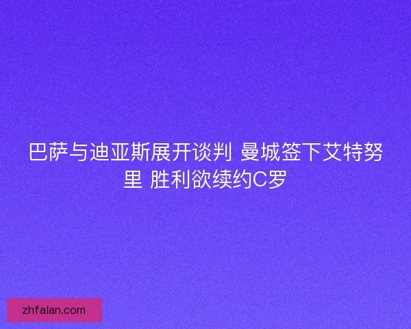 巴萨与迪亚斯展开谈判 曼城签下艾特努里 胜利欲续约C罗