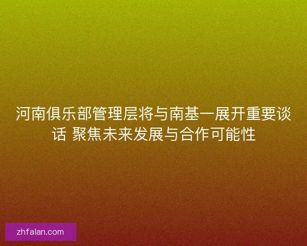 河南俱乐部管理层将与南基一展开重要谈话 聚焦未来发展与合作可能性