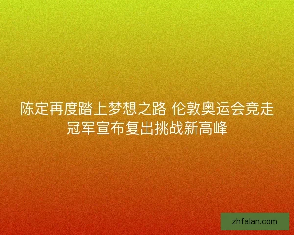 陈定再度踏上梦想之路 伦敦奥运会竞走冠军宣布复出挑战新高峰