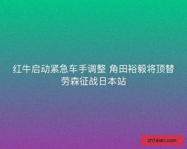 红牛启动紧急车手调整 角田裕毅将顶替劳森征战日本站