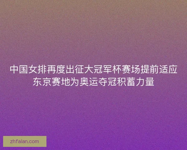 中国女排再度出征大冠军杯赛场提前适应东京赛地为奥运夺冠积蓄力量 中国女排再度出征大冠军杯赛场提前适应东京赛地为奥运夺冠积蓄力量