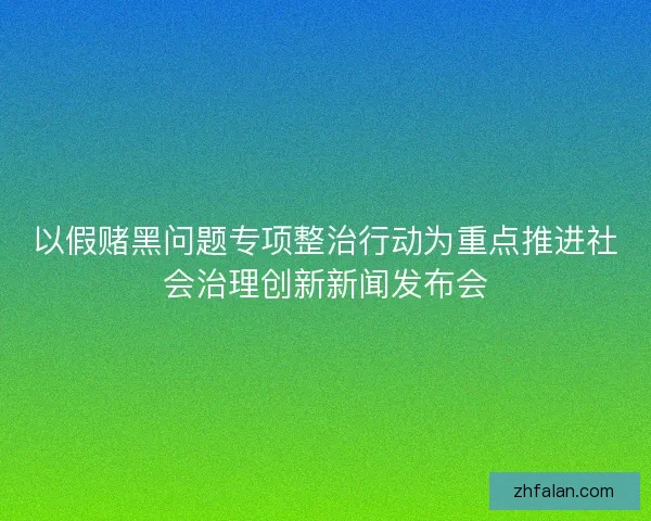以假赌黑问题专项整治行动为重点推进社会治理创新新闻发布会 以假赌黑问题专项整治行动为重点推进社会治理创新新闻发布会