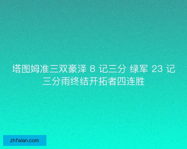 塔图姆准三双豪泽 8 记三分 绿军 23 记三分雨终结开拓者四连胜 塔图姆准三双豪泽 8 记三分 绿军 23 记三分雨终结开拓者四连胜