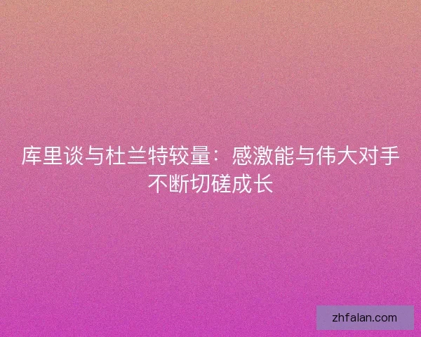 库里谈与杜兰特较量:感激能与伟大对手不断切磋成长 库里谈与杜兰特较量:感激能与伟大对手不断切磋成长