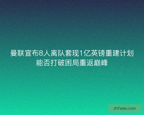 曼联宣布8人离队套现1亿英镑重建计划能否打破困局重返巅峰 曼联宣布8人离队套现1亿英镑重建计划能否打破困局重返巅峰