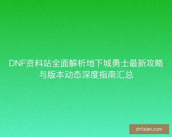 DNF资料站全面解析地下城勇士最新攻略与版本动态深度指南汇总
