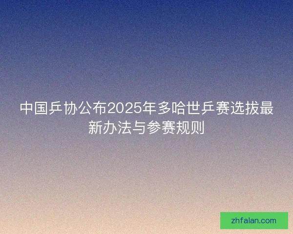 中国乒协公布2025年多哈世乒赛选拔最新办法与参赛规则 中国乒协公布2025年多哈世乒赛选拔最新办法与参赛规则