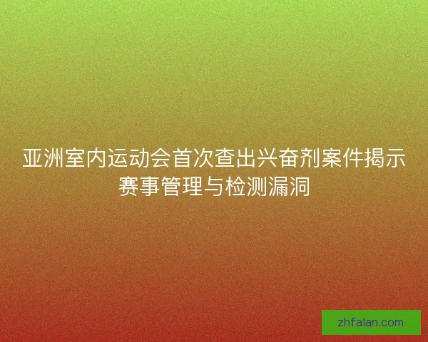 亚洲室内运动会首次查出兴奋剂案件揭示赛事管理与检测漏洞