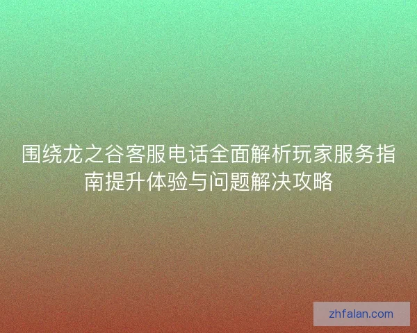 围绕龙之谷客服电话全面解析玩家服务指南提升体验与问题解决攻略