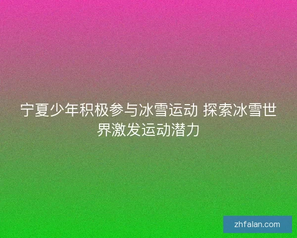 宁夏少年积极参与冰雪运动 探索冰雪世界激发运动潜力