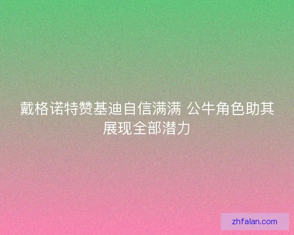 戴格诺特赞基迪自信满满 公牛角色助其展现全部潜力