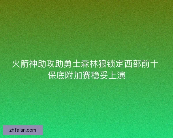 火箭神助攻助勇士森林狼锁定西部前十 保底附加赛稳妥上演
