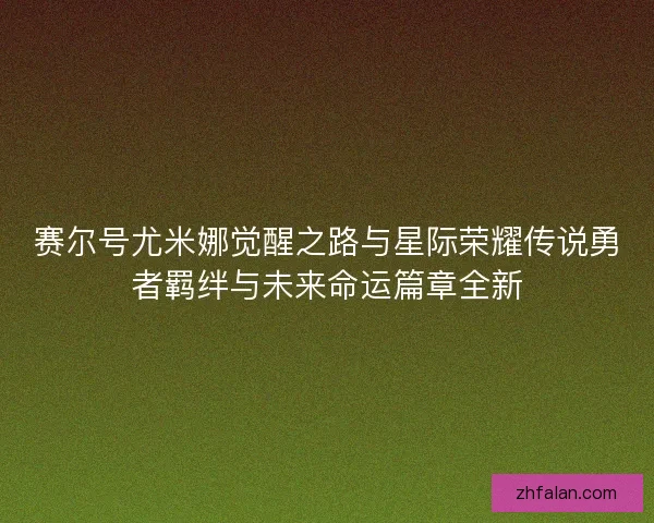 赛尔号尤米娜觉醒之路与星际荣耀传说勇者羁绊与未来命运篇章全新