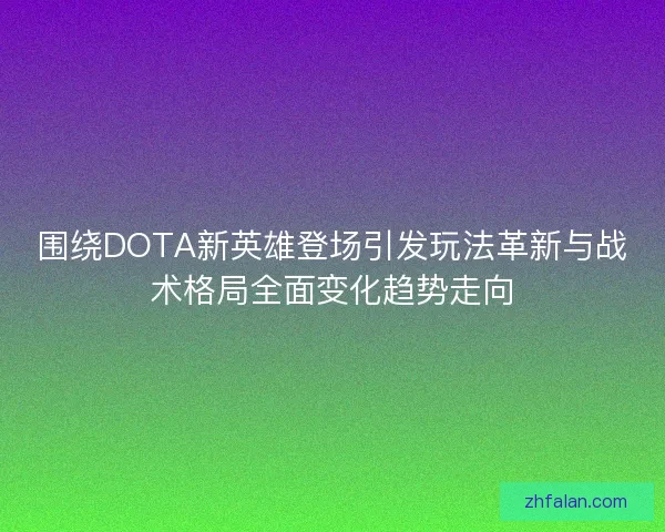 围绕DOTA新英雄登场引发玩法革新与战术格局全面变化趋势走向