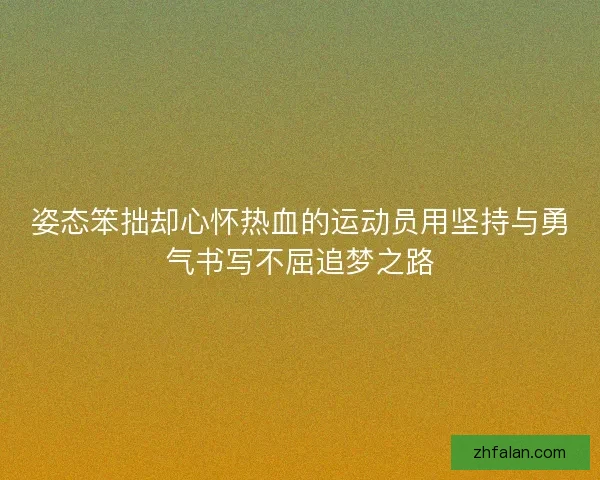姿态笨拙却心怀热血的运动员用坚持与勇气书写不屈追梦之路