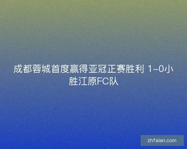 成都蓉城首度赢得亚冠正赛胜利 1-0小胜江原FC队