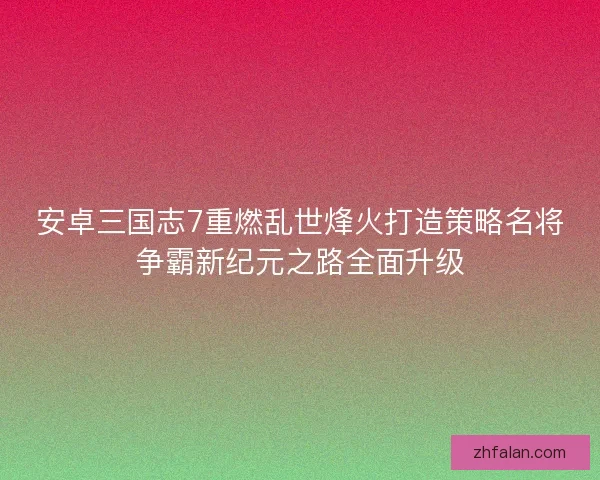 安卓三国志7重燃乱世烽火打造策略名将争霸新纪元之路全面升级