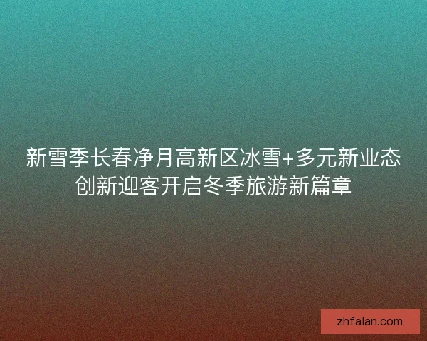 新雪季长春净月高新区冰雪+多元新业态创新迎客开启冬季旅游新篇章
