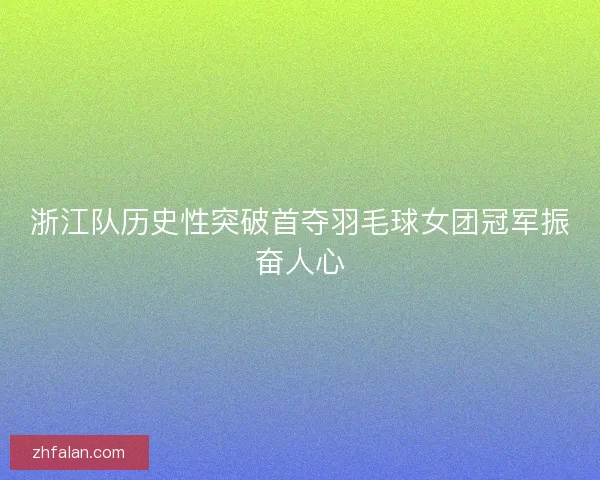 浙江队历史性突破首夺羽毛球女团冠军振奋人心