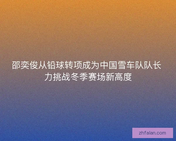 邵奕俊从铅球转项成为中国雪车队队长 力挑战冬季赛场新高度