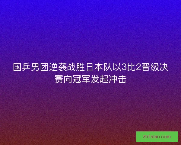 国乒男团逆袭战胜日本队以3比2晋级决赛向冠军发起冲击 国乒男团逆袭战胜日本队以3比2晋级决赛向冠军发起冲击