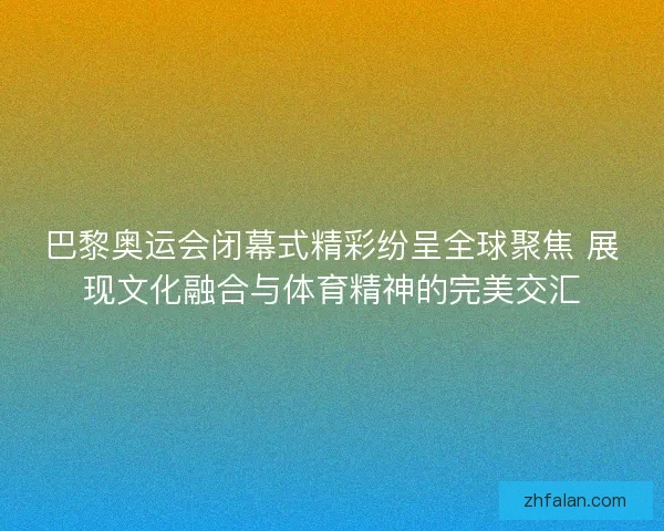 巴黎奥运会闭幕式精彩纷呈全球聚焦 展现文化融合与体育精神的完美交汇 巴黎奥运会闭幕式精彩纷呈全球聚焦 展现文化融合与体育精神的完美交汇