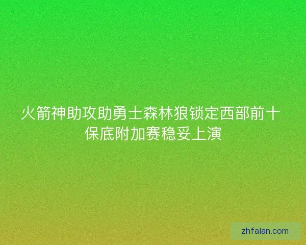 火箭神助攻助勇士森林狼锁定西部前十 保底附加赛稳妥上演 火箭神助攻助勇士森林狼锁定西部前十 保底附加赛稳妥上演