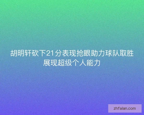 胡明轩砍下21分表现抢眼助力球队取胜展现超级个人能力