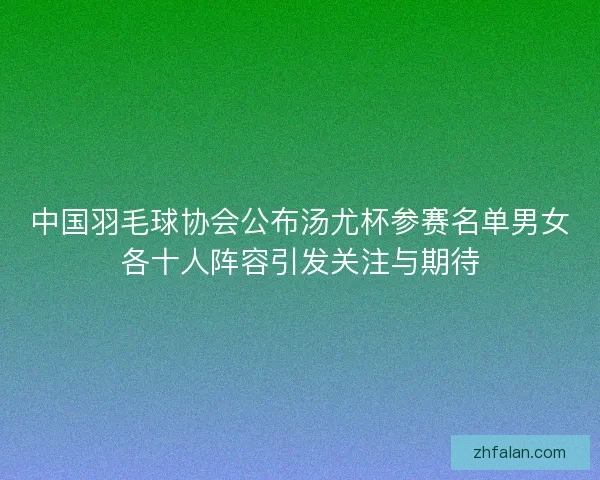 中国羽毛球协会公布汤尤杯参赛名单男女各十人阵容引发关注与期待