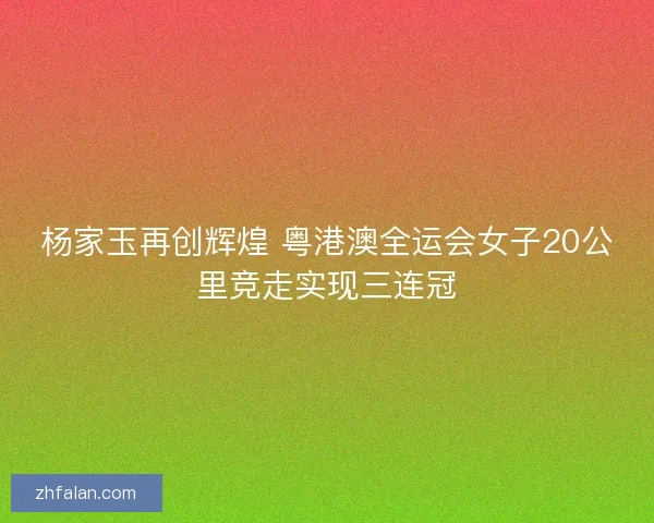 杨家玉再创辉煌 粤港澳全运会女子20公里竞走实现三连冠