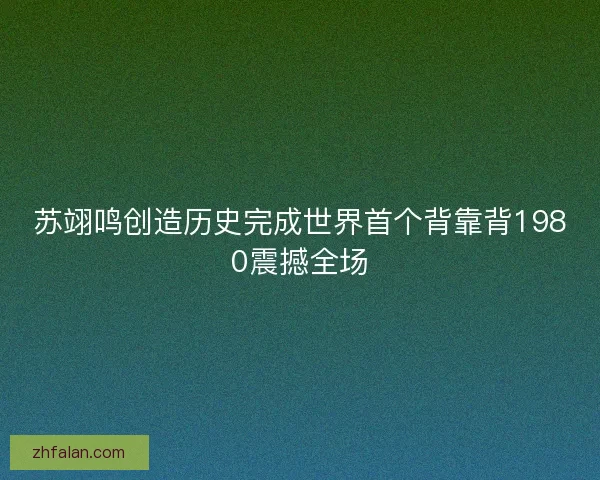 苏翊鸣创造历史完成世界首个背靠背1980震撼全场