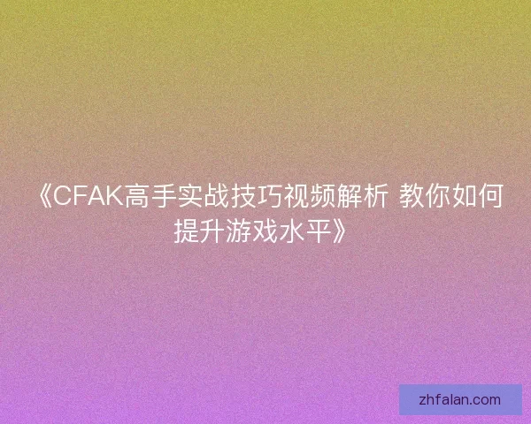 《CFAK高手实战技巧视频解析 教你如何提升游戏水平》