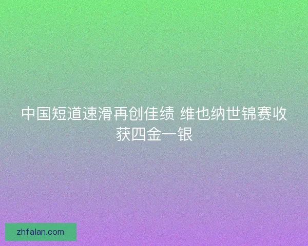 中国短道速滑再创佳绩 维也纳世锦赛收获四金一银 中国短道速滑再创佳绩 维也纳世锦赛收获四金一银