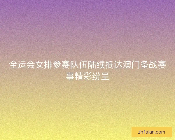 全运会女排参赛队伍陆续抵达澳门备战赛事精彩纷呈 全运会女排参赛队伍陆续抵达澳门备战赛事精彩纷呈